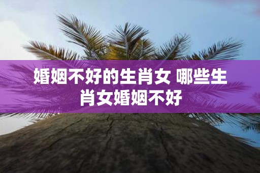 婚姻不好的生肖女 哪些生肖女婚姻不好