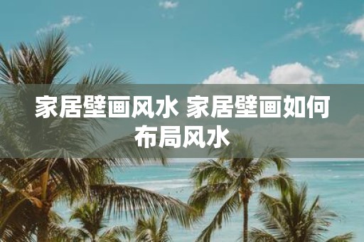 家居壁画风水 家居壁画如何布局风水