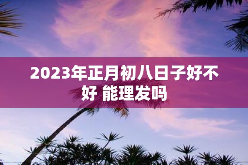 2025年正月初八日子好不好 能理发吗