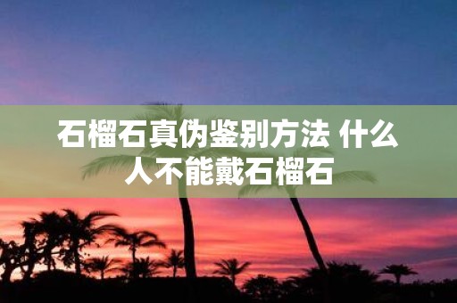 石榴石真伪鉴别方法 什么人不能戴石榴石
