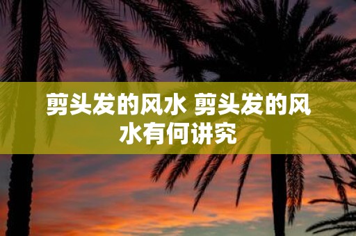 剪头发的风水 剪头发的风水有何讲究