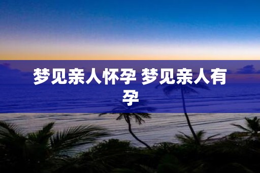 梦见亲人怀孕 梦见亲人有孕