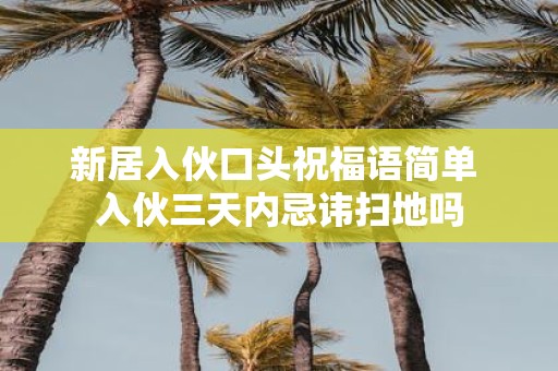 新居入伙口头祝福语简单 入伙三天内忌讳扫地吗