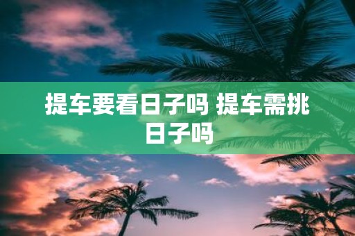 提车要看日子吗 提车需挑日子吗