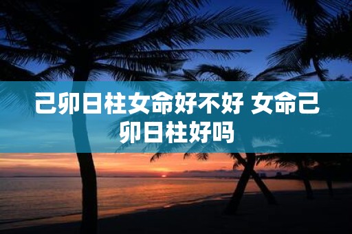 己卯日柱女命好不好 女命己卯日柱好吗