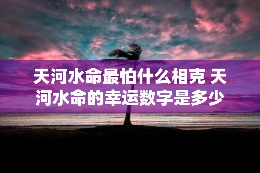 天河水命最怕什么相克 天河水命的幸运数字是多少