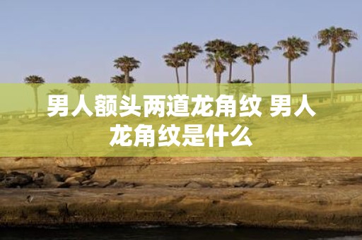男人额头两道龙角纹 男人龙角纹是什么