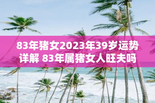 83年猪女2025年39岁运势详解 83年属猪女人旺夫吗