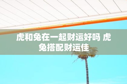 虎和兔在一起财运好吗 虎兔搭配财运佳