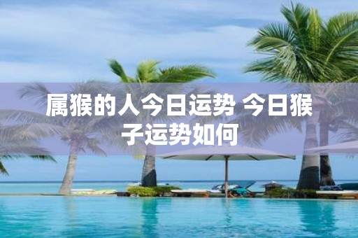 属猴的人今日运势 今日猴子运势如何