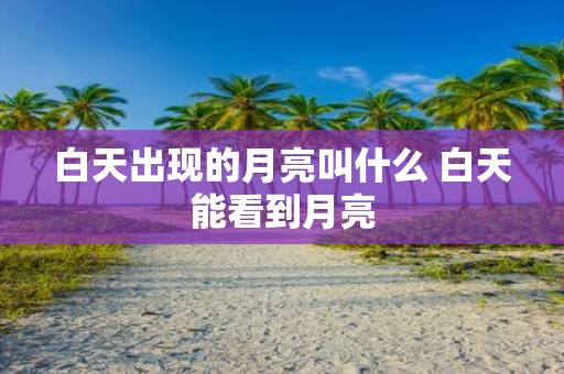 白天出现的月亮叫什么 白天能看到月亮