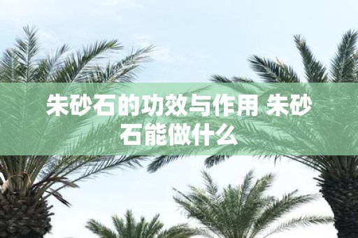 朱砂石的功效与作用 朱砂石能做什么
