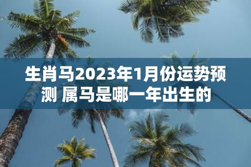 生肖马2025年1月份运势预测 属马是哪一年出生的