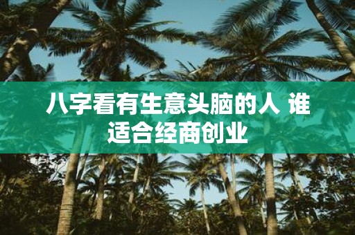 八字看有生意头脑的人 谁适合经商创业