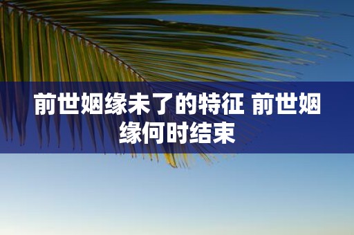 前世姻缘未了的特征 前世姻缘何时结束