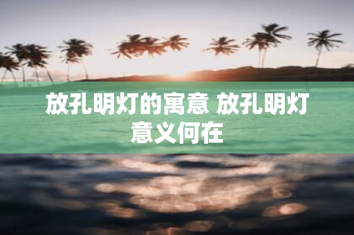 放孔明灯的寓意 放孔明灯意义何在