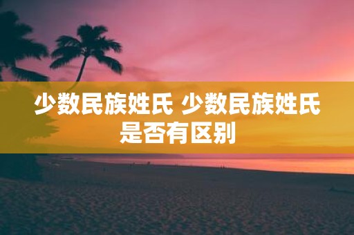 少数民族姓氏 少数民族姓氏是否有区别