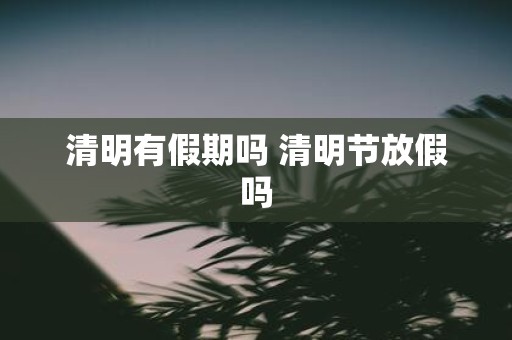 清明有假期吗 清明节放假吗
