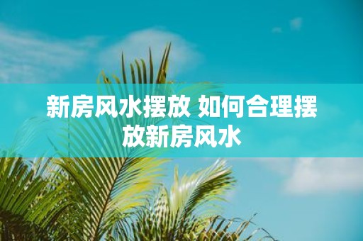 新房风水摆放 如何合理摆放新房风水