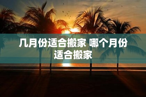 几月份适合搬家 哪个月份适合搬家