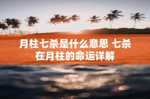 月柱七杀是什么意思 七杀在月柱的命运详解