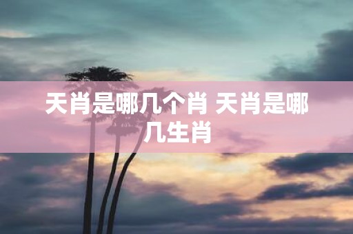 天肖是哪几个肖 天肖是哪几生肖