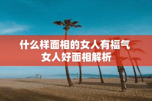 什么样面相的女人有福气 女人好面相解析
