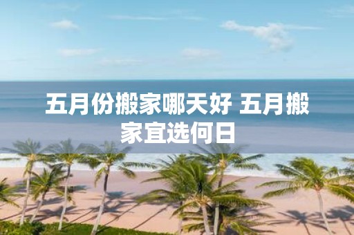 五月份搬家哪天好 五月搬家宜选何日