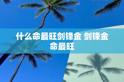什么命最旺剑锋金 剑锋金命最旺