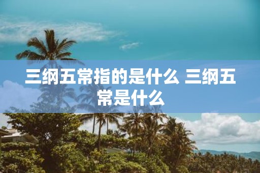 三纲五常指的是什么 三纲五常是什么