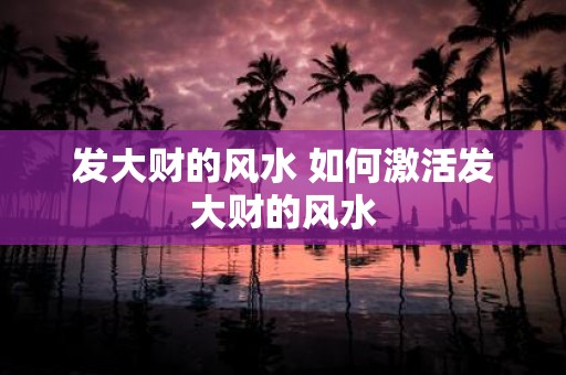 发大财的风水 如何激活发大财的风水