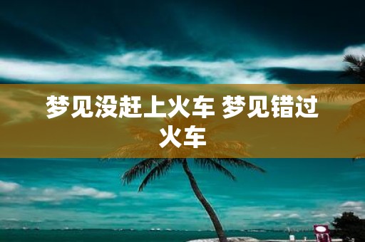 梦见没赶上火车 梦见错过火车