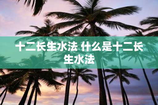 十二长生水法 什么是十二长生水法