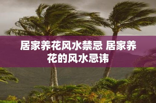 居家养花风水禁忌 居家养花的风水忌讳