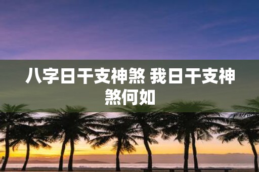 八字日干支神煞 我日干支神煞何如
