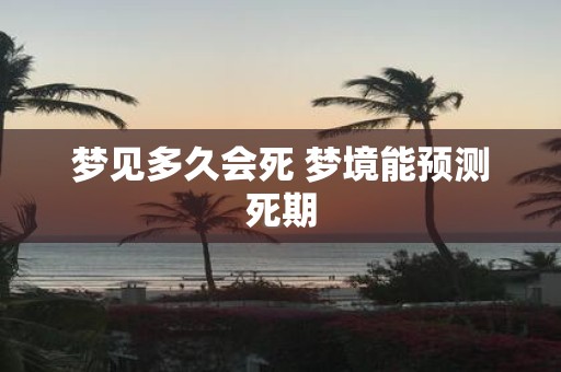 梦见多久会死 梦境能预测死期