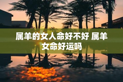 属羊的女人命好不好 属羊女命好运吗