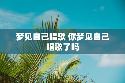 梦见自己唱歌 你梦见自己唱歌了吗