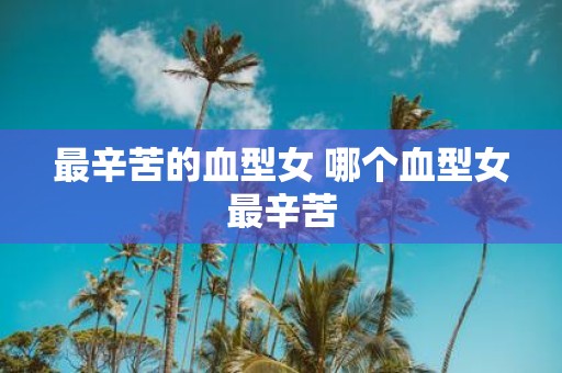 最辛苦的血型女 哪个血型女最辛苦