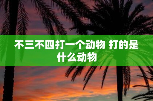 不三不四打一个动物 打的是什么动物