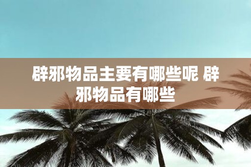辟邪物品主要有哪些呢 辟邪物品有哪些