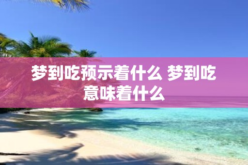梦到吃预示着什么 梦到吃意味着什么