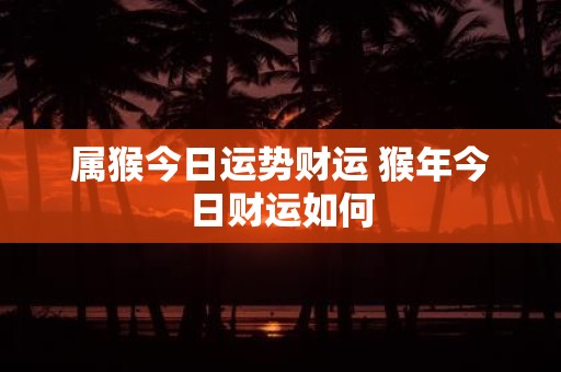 属猴今日运势财运 猴年今日财运如何