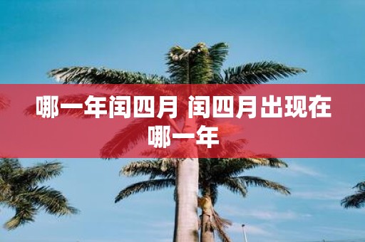 哪一年闰四月 闰四月出现在哪一年 哪一年闰四月 闰四月出现在哪一年