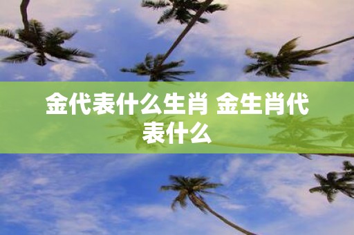 金代表什么生肖 金生肖代表什么