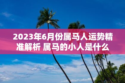 2025年6月份属马人运势精准解析 属马的小人是什么属相