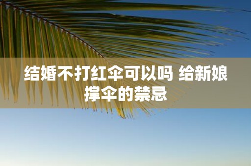 结婚不打红伞可以吗 给新娘撑伞的禁忌