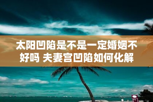 太阳凹陷是不是一定婚姻不好吗 夫妻宫凹陷如何化解