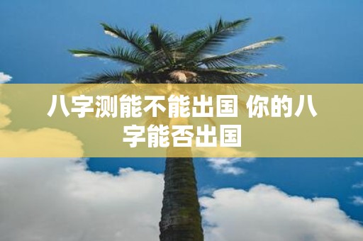 八字测能不能出国 你的八字能否出国