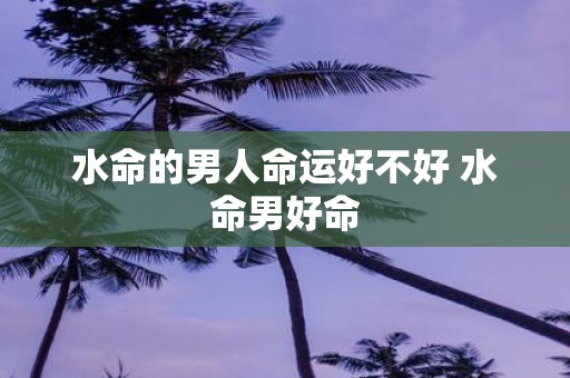 水命的男人命运好不好 水命男好命